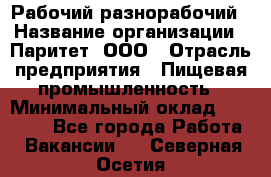 Рабочий-разнорабочий › Название организации ­ Паритет, ООО › Отрасль предприятия ­ Пищевая промышленность › Минимальный оклад ­ 34 000 - Все города Работа » Вакансии   . Северная Осетия